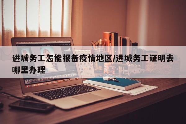 进城务工怎能报备疫情地区/进城务工证明去哪里办理