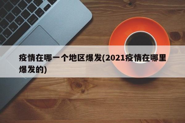 疫情在哪一个地区爆发(2021疫情在哪里爆发的)