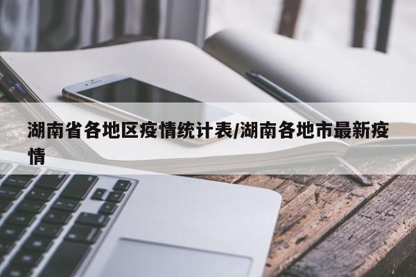 湖南省各地区疫情统计表/湖南各地市最新疫情