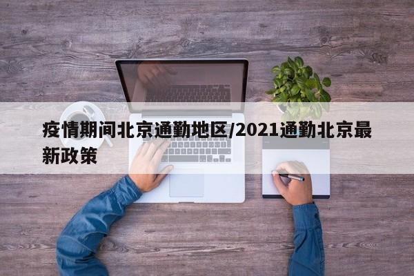 疫情期间北京通勤地区/2021通勤北京最新政策