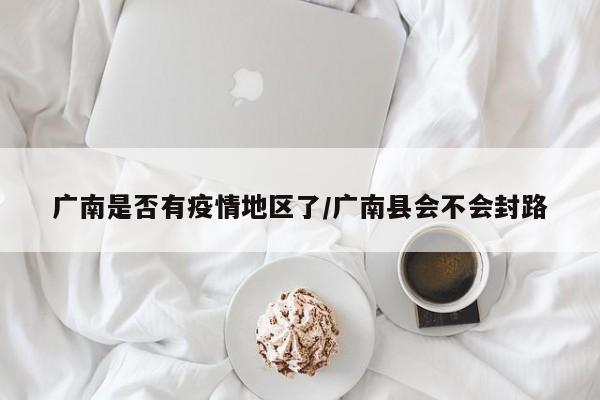 广南是否有疫情地区了/广南县会不会封路