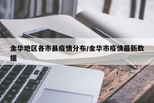 金华地区各市县疫情分布/金华市疫情最新数据