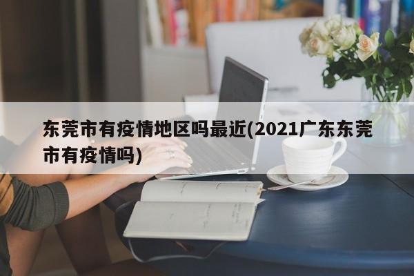 东莞市有疫情地区吗最近(2021广东东莞市有疫情吗)