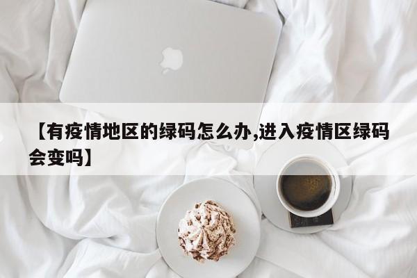 【有疫情地区的绿码怎么办,进入疫情区绿码会变吗】