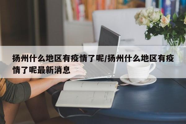 扬州什么地区有疫情了呢/扬州什么地区有疫情了呢最新消息