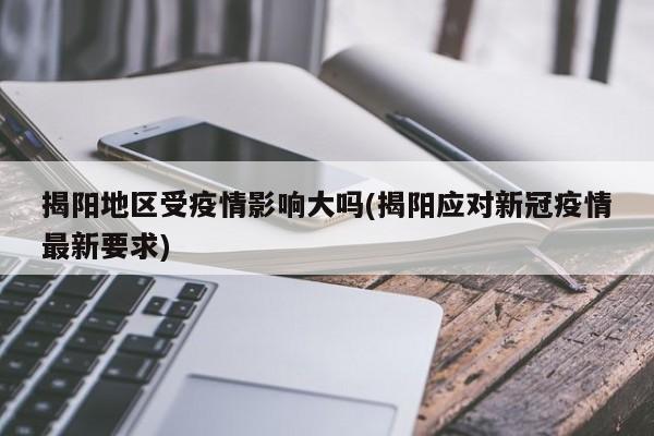 揭阳地区受疫情影响大吗(揭阳应对新冠疫情最新要求)