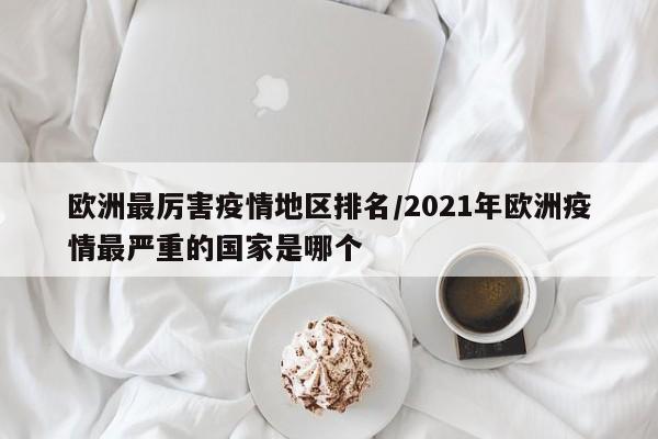 欧洲最厉害疫情地区排名/2021年欧洲疫情最严重的国家是哪个