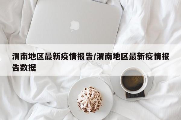 渭南地区最新疫情报告/渭南地区最新疫情报告数据