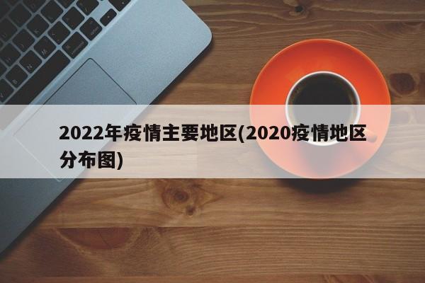 2022年疫情主要地区(2020疫情地区分布图)