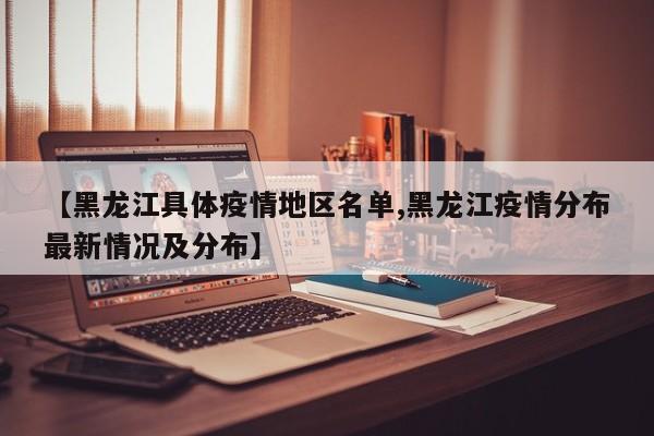 【黑龙江具体疫情地区名单,黑龙江疫情分布最新情况及分布】