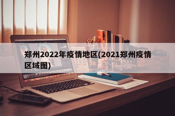 郑州2022年疫情地区(2021郑州疫情区域图)