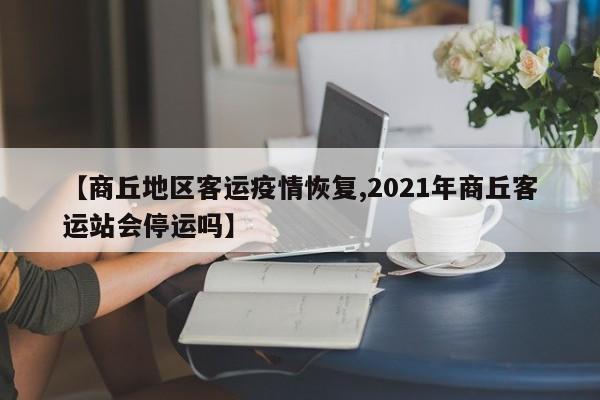 【商丘地区客运疫情恢复,2021年商丘客运站会停运吗】