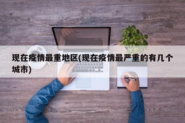 现在疫情最重地区(现在疫情最严重的有几个城市)