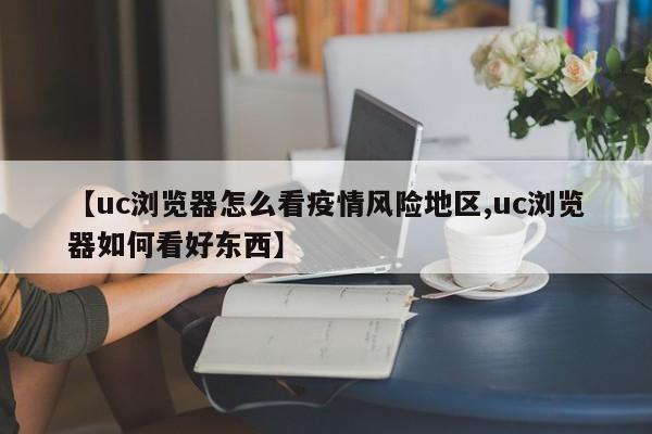 【uc浏览器怎么看疫情风险地区,uc浏览器如何看好东西】
