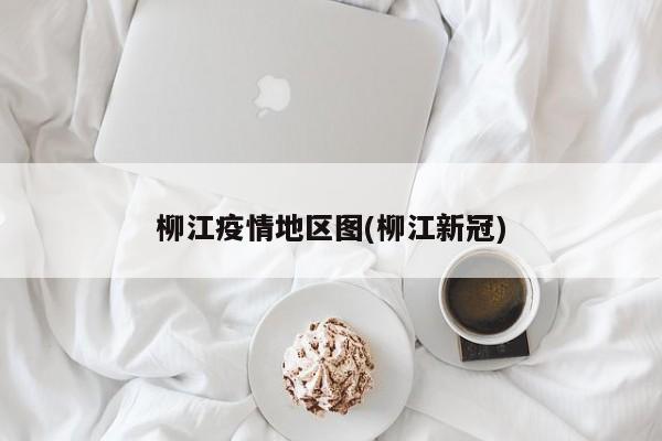 柳江疫情地区图(柳江新冠)