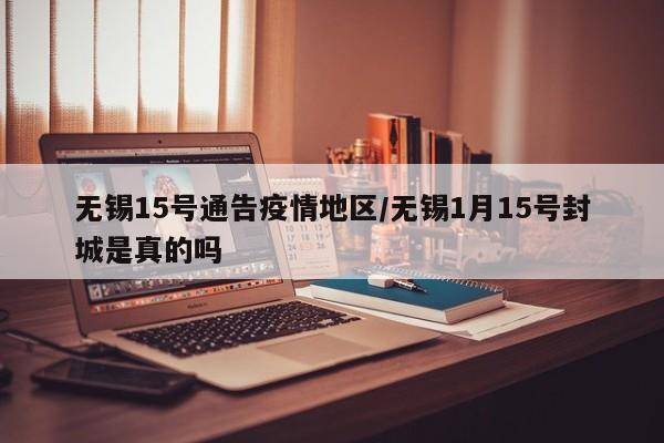 无锡15号通告疫情地区/无锡1月15号封城是真的吗