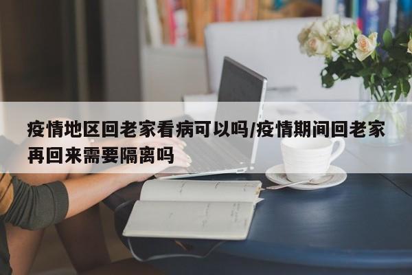 疫情地区回老家看病可以吗/疫情期间回老家再回来需要隔离吗